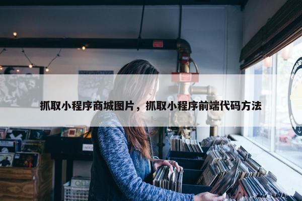 抓取小程序商城图片，抓取小程序前端代码方法