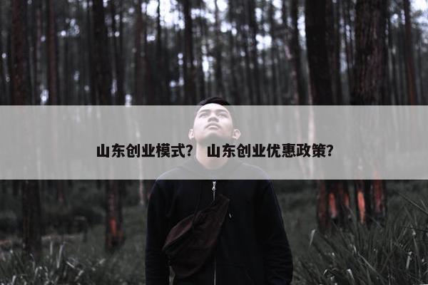 山东创业模式？ 山东创业优惠政策？