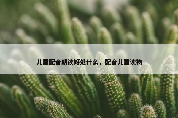 儿童配音朗读好处什么，配音儿童读物