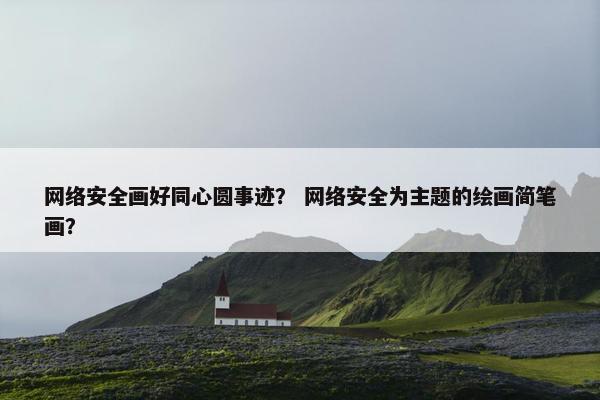 网络安全画好同心圆事迹？ 网络安全为主题的绘画简笔画？
