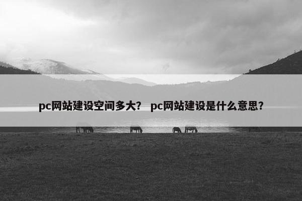 pc网站建设空间多大？ pc网站建设是什么意思？