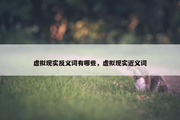 虚拟现实反义词有哪些，虚拟现实近义词