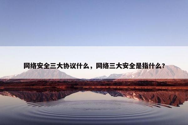 网络安全三大协议什么，网络三大安全是指什么?