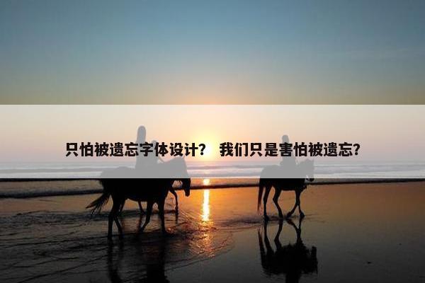 只怕被遗忘字体设计？ 我们只是害怕被遗忘？