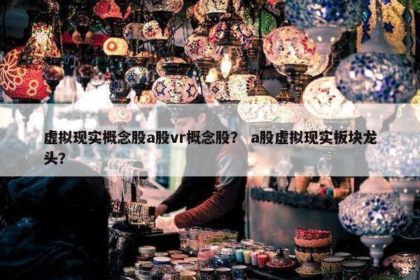 虚拟现实概念股a股vr概念股？ a股虚拟现实板块龙头？