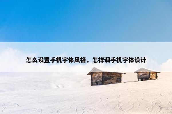 怎么设置手机字体风格，怎样调手机字体设计
