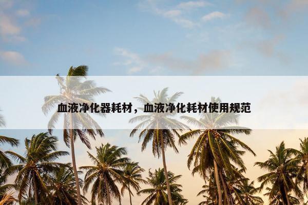 血液净化器耗材，血液净化耗材使用规范