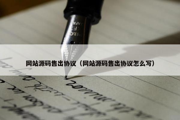 网站源码售出协议（网站源码售出协议怎么写）