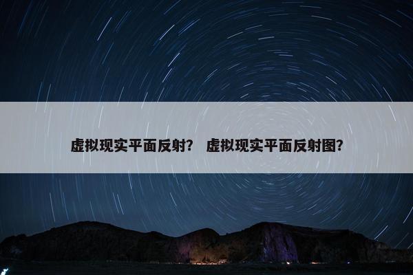 虚拟现实平面反射？ 虚拟现实平面反射图？
