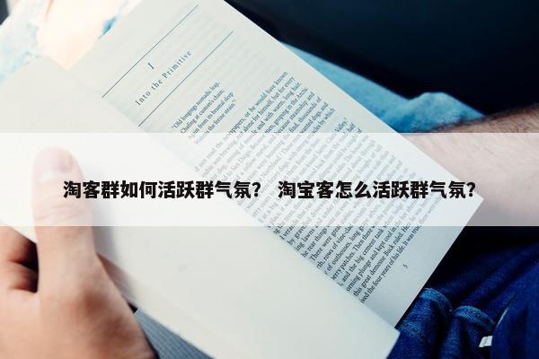 淘客群如何活跃群气氛？ 淘宝客怎么活跃群气氛？