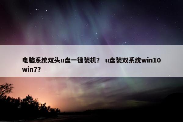电脑系统双头u盘一键装机？ u盘装双系统win10win7？