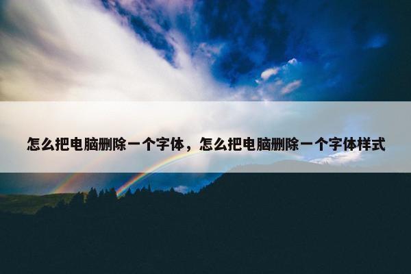 怎么把电脑删除一个字体，怎么把电脑删除一个字体样式
