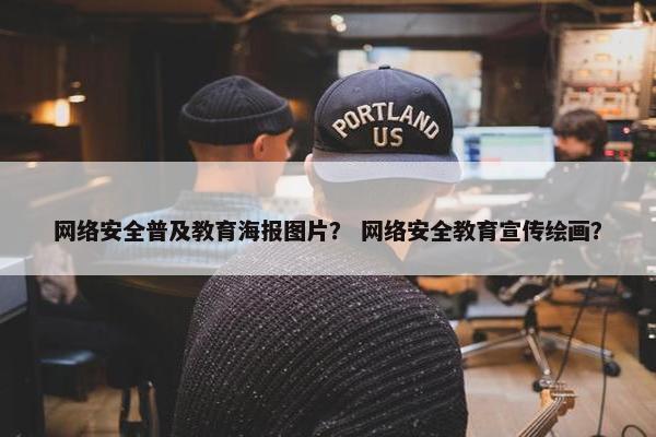 网络安全普及教育海报图片？ 网络安全教育宣传绘画？
