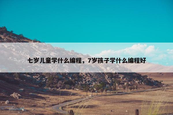 七岁儿童学什么编程，7岁孩子学什么编程好