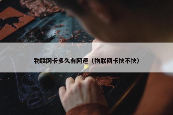物联网卡多久有网速（物联网卡快不快）