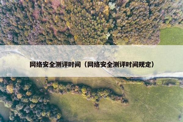 网络安全测评时间（网络安全测评时间规定）