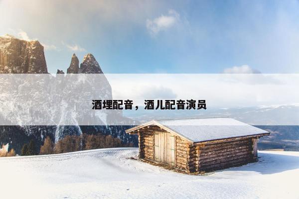 酒埋配音，酒儿配音演员