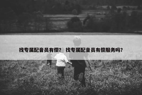 找专属配音员有偿？ 找专属配音员有偿服务吗？