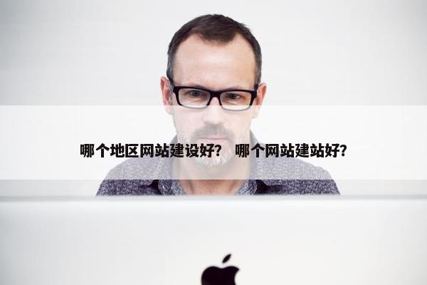 哪个地区网站建设好？ 哪个网站建站好？