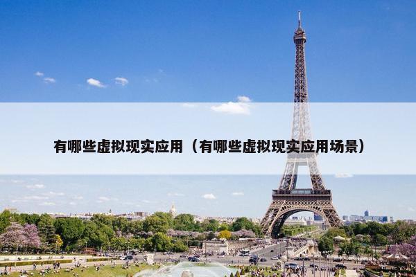 有哪些虚拟现实应用（有哪些虚拟现实应用场景）