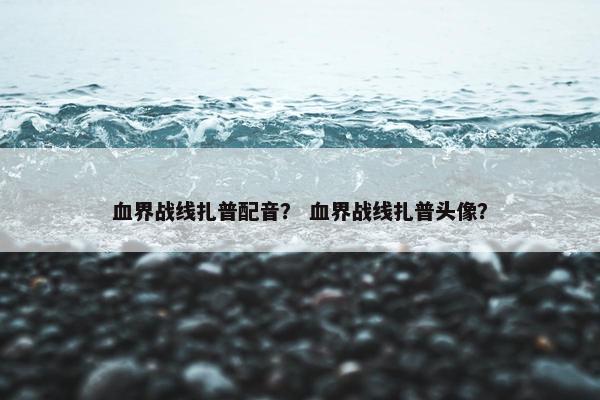 血界战线扎普配音？ 血界战线扎普头像？