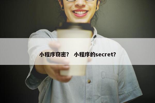 小程序窃密？ 小程序的secret？