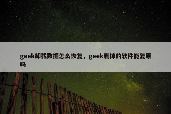 geek卸载数据怎么恢复，geek删掉的软件能复原吗