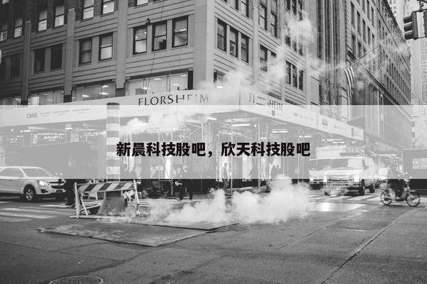 新晨科技股吧，欣天科技股吧