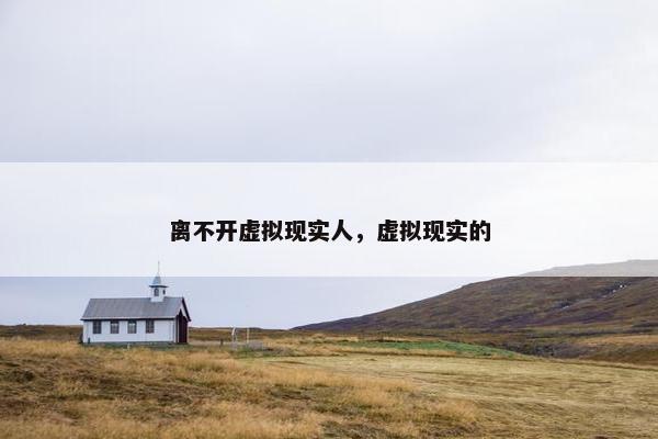 离不开虚拟现实人，虚拟现实的