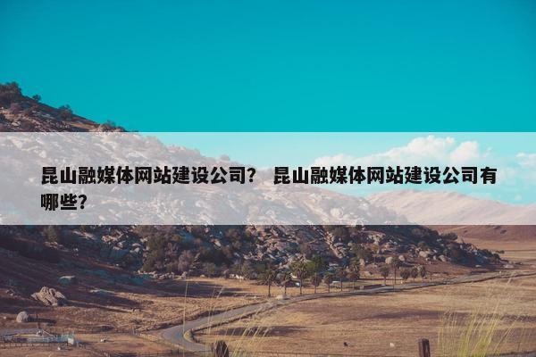 昆山融媒体网站建设公司？ 昆山融媒体网站建设公司有哪些？