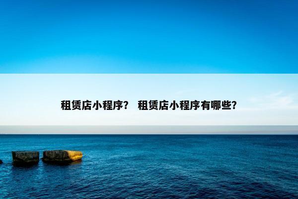 租赁店小程序？ 租赁店小程序有哪些？