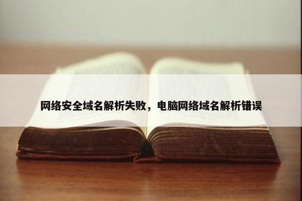 网络安全域名解析失败，电脑网络域名解析错误