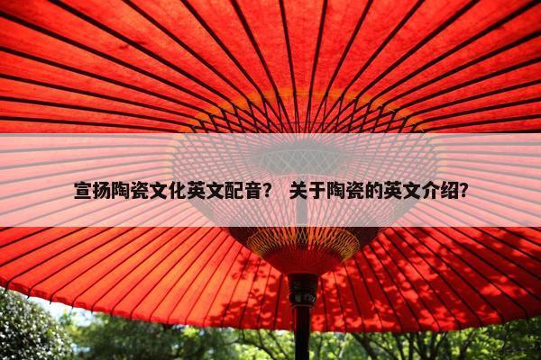 宣扬陶瓷文化英文配音？ 关于陶瓷的英文介绍？