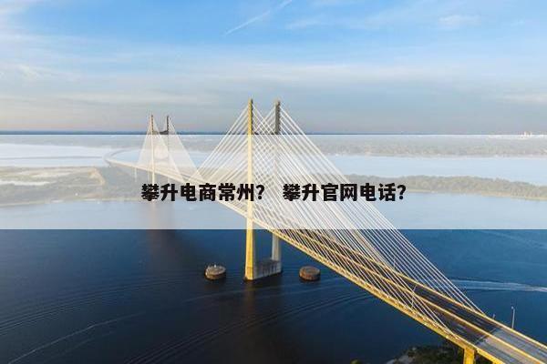 攀升电商常州？ 攀升官网电话？