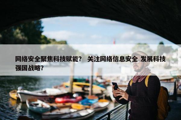 网络安全聚焦科技赋能？ 关注网络信息安全 发展科技强国战略？