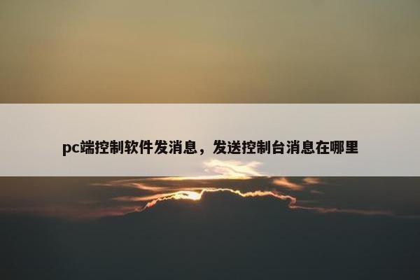 pc端控制软件发消息，发送控制台消息在哪里