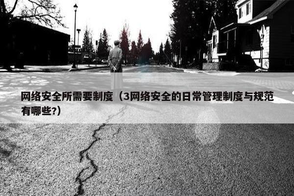 网络安全所需要制度（3网络安全的日常管理制度与规范有哪些?）