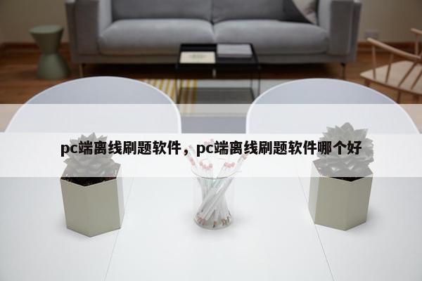 pc端离线刷题软件，pc端离线刷题软件哪个好
