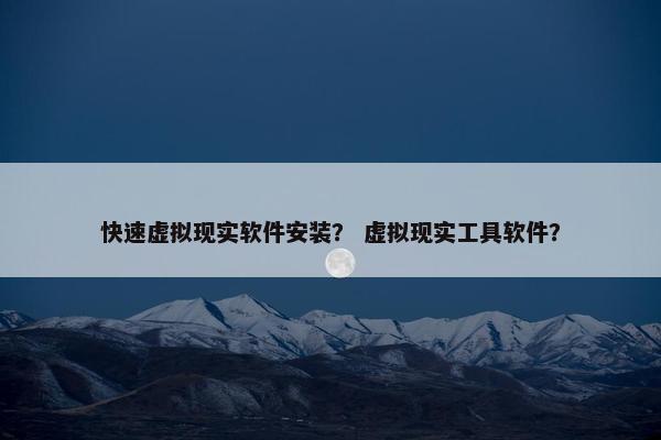 快速虚拟现实软件安装？ 虚拟现实工具软件？