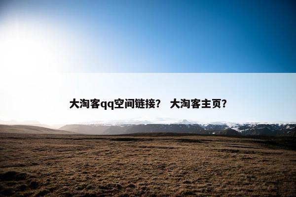 大淘客qq空间链接？ 大淘客主页？