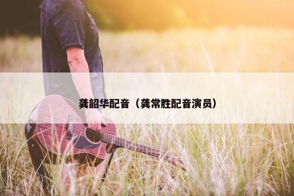 龚韶华配音（龚常胜配音演员）