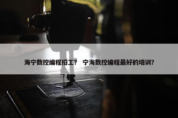 海宁数控编程招工？ 宁海数控编程最好的培训？