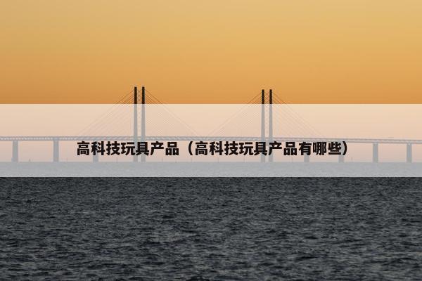 高科技玩具产品（高科技玩具产品有哪些）