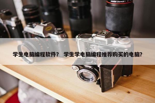 学生电脑编程软件？ 学生学电脑编程推荐购买的电脑？