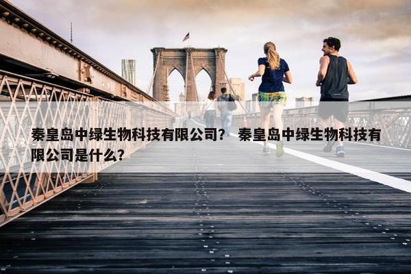 秦皇岛中绿生物科技有限公司？ 秦皇岛中绿生物科技有限公司是什么？