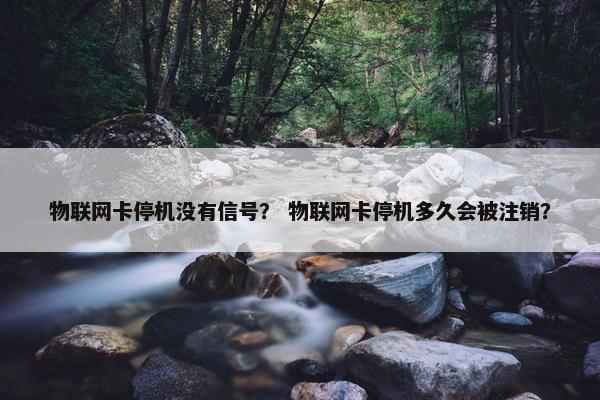 物联网卡停机没有信号？ 物联网卡停机多久会被注销？