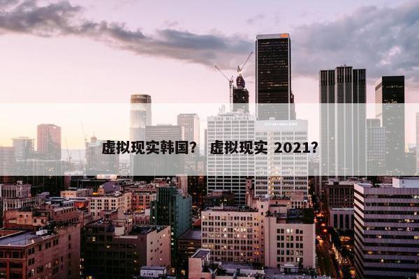 虚拟现实韩国？ 虚拟现实 2021？