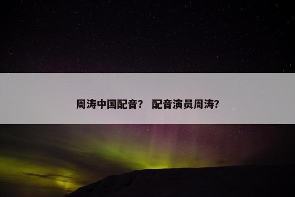 周涛中国配音？ 配音演员周涛？