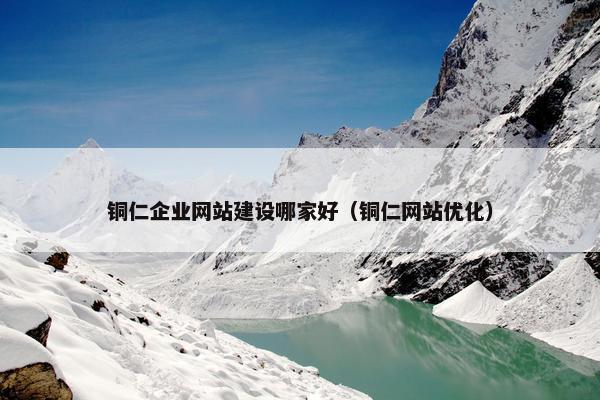 铜仁企业网站建设哪家好（铜仁网站优化）