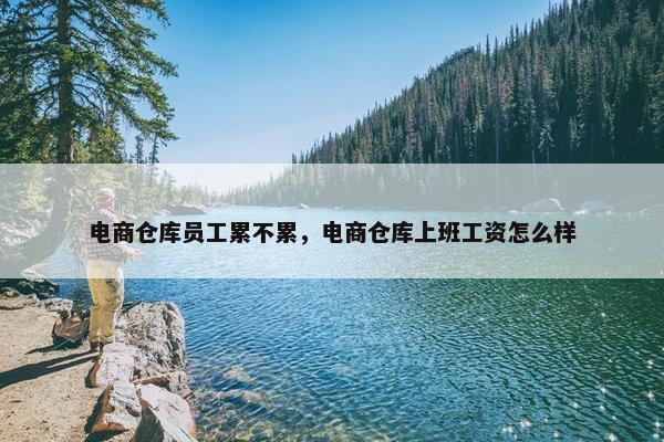 电商仓库员工累不累，电商仓库上班工资怎么样
